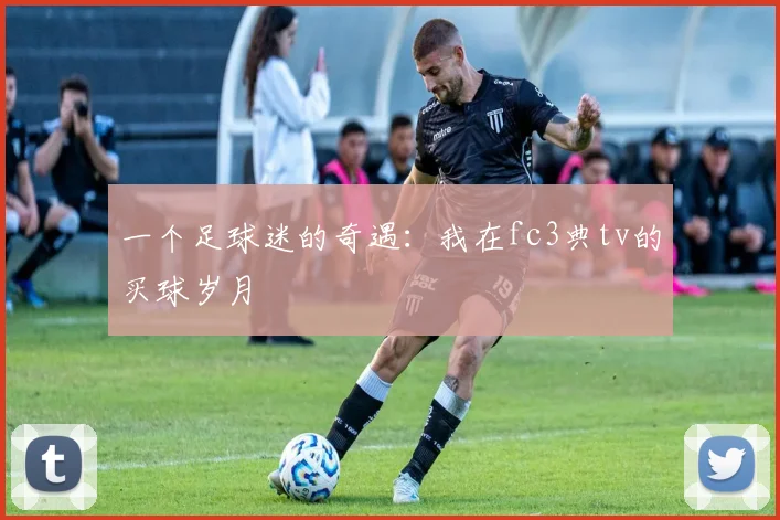 一个足球迷的奇遇：我在fc3典tv的买球岁月