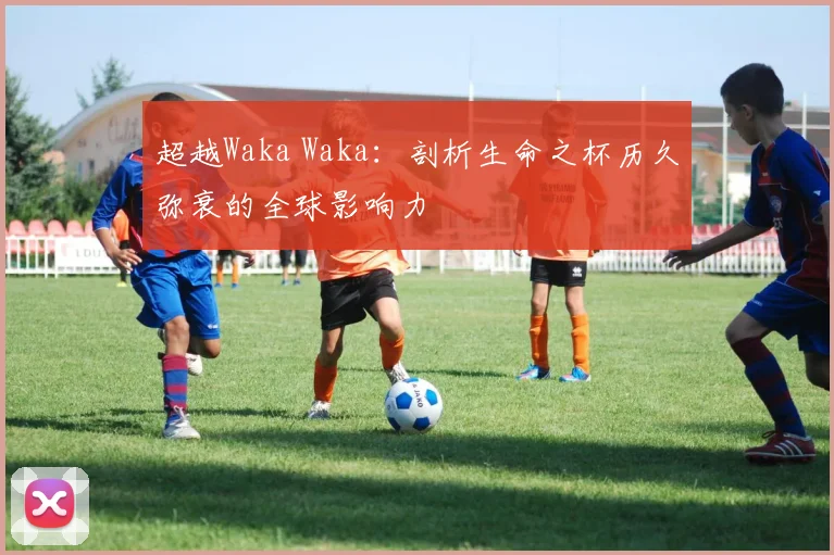超越Waka Waka：剖析生命之杯历久弥衰的全球影响力