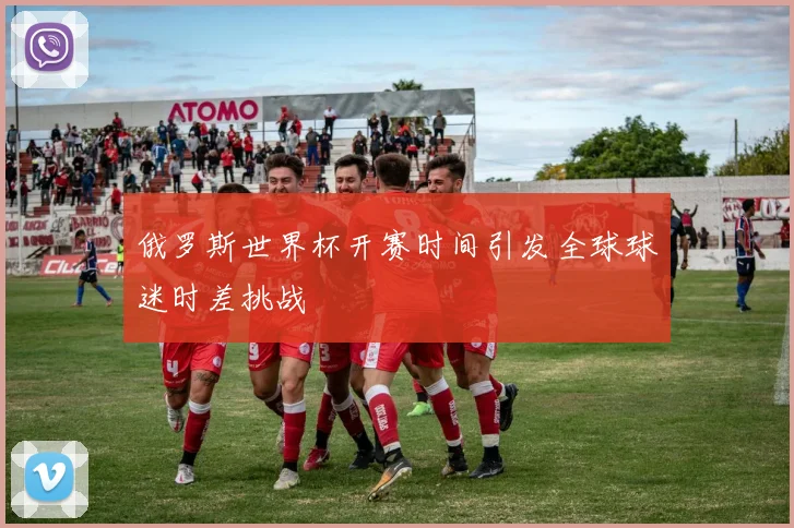 俄罗斯世界杯开赛时间引发全球球迷时差挑战
