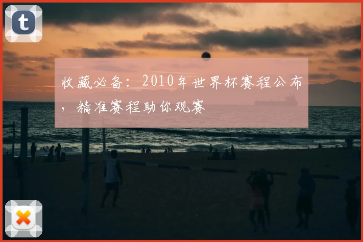 收藏必备：2010年世界杯赛程公布，精准赛程助你观赛