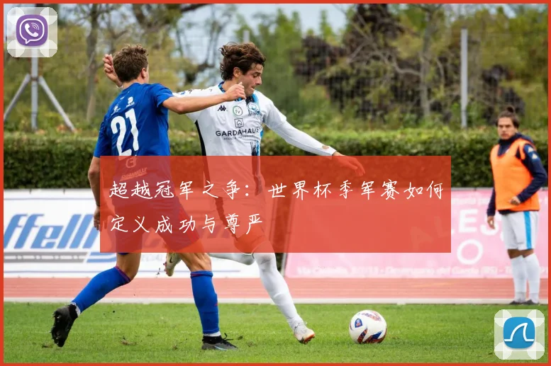 超越冠军之争：世界杯季军赛如何定义成功与尊严