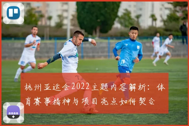 杭州亚运会2022主题内容解析：体育赛事精神与项目亮点如何契合