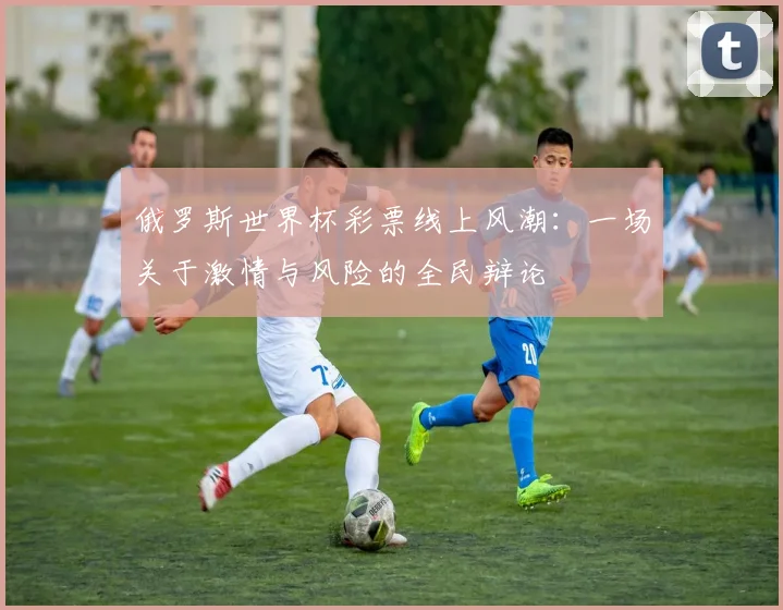 俄罗斯世界杯彩票线上风潮：一场关于激情与风险的全民辩论