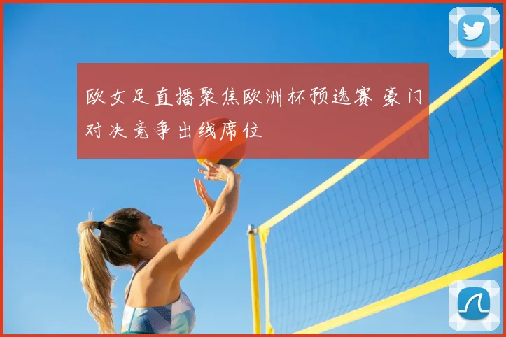 欧女足直播聚焦欧洲杯预选赛 豪门对决竞争出线席位