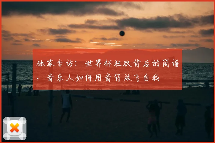 独家专访：世界杯狂欢背后的筒谱，音乐人如何用音符放飞自我