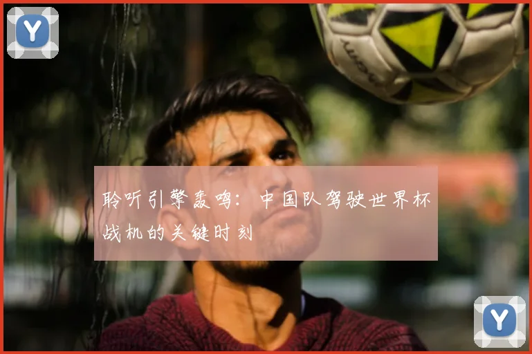 聆听引擎轰鸣:中国队驾驶世界杯战机的关键时刻