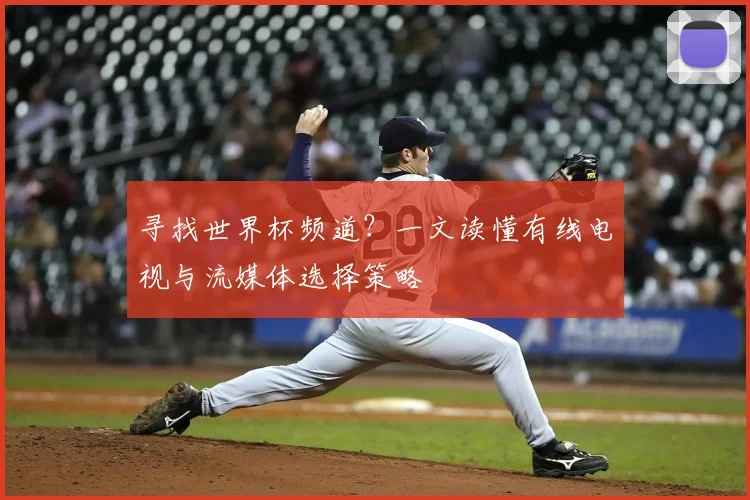 寻找世界杯频道?一文读懂有线电视与流媒体选择策略