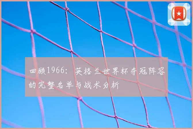 回顾1966：英格兰世界杯夺冠阵容的完整名单与战术分析