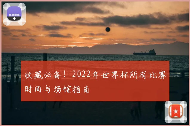 收藏必备！2022年世界杯所有比赛时间与场馆指南