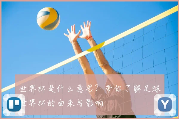 世界杯是什么意思?带你了解足球世界杯的由来与影响