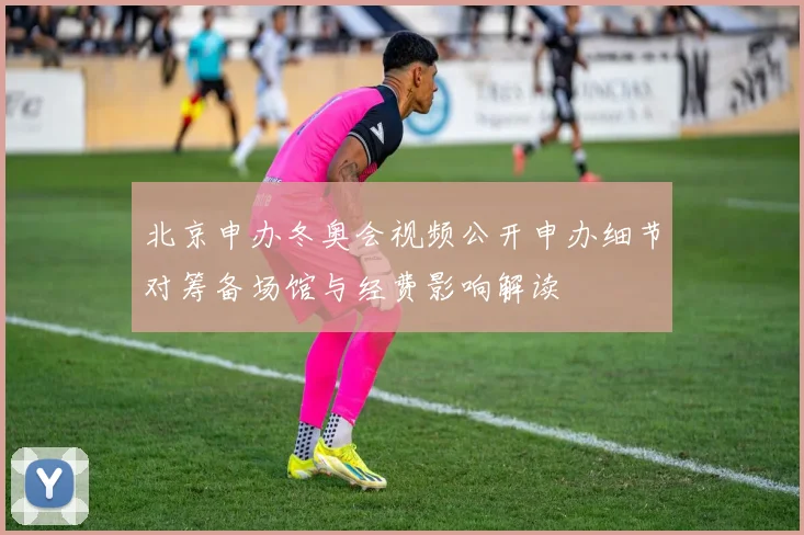 北京申办冬奥会视频公开申办细节对筹备场馆与经费影响解读