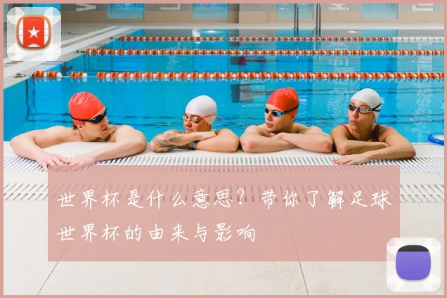世界杯是什么意思?带你了解足球世界杯的由来与影响