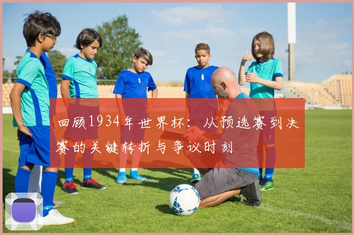 回顾1934年世界杯：从预选赛到决赛的关键转折与争议时刻