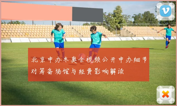 北京申办冬奥会视频公开申办细节对筹备场馆与经费影响解读
