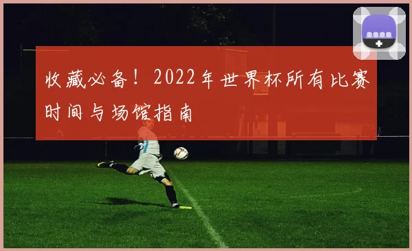 收藏必备！2022年世界杯所有比赛时间与场馆指南