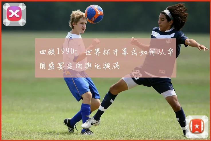 回顾1990：世界杯开幕式如何从华丽盛宴走向舆论漩涡