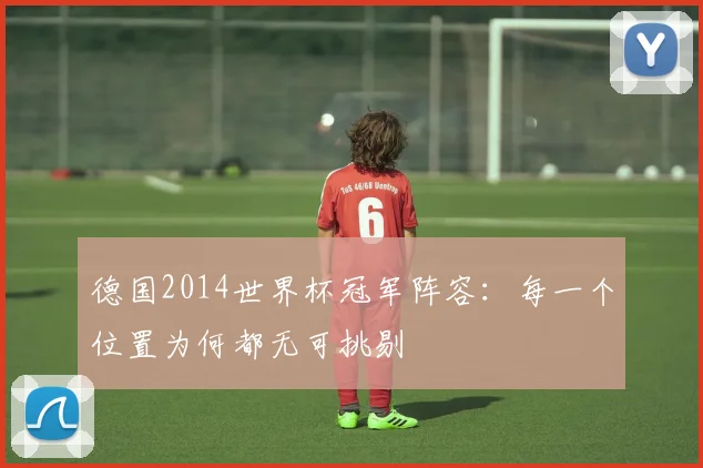 德国2014世界杯冠军阵容:每一个位置为何都无可挑剔