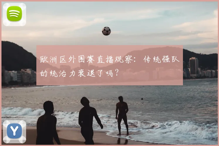 欧洲区外围赛直播观察:传统强队的统治力衰退了吗?