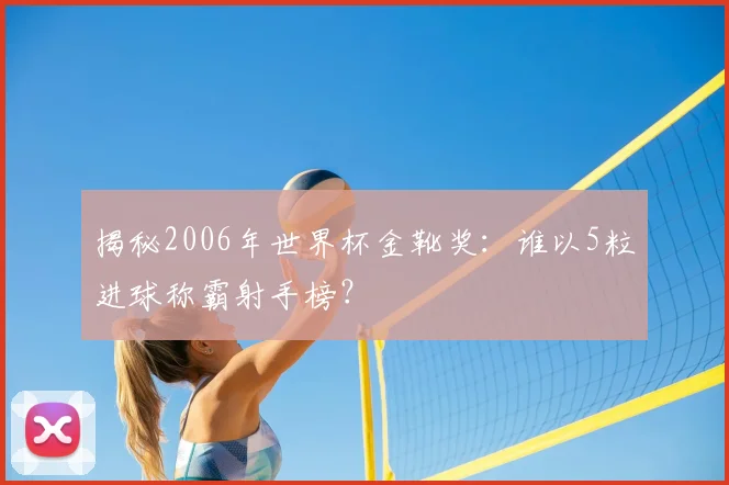 揭秘2006年世界杯金靴奖:谁以5粒进球称霸射手榜?