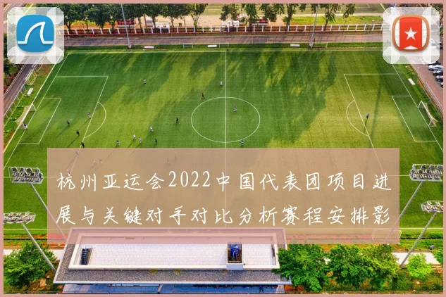 杭州亚运会2022中国代表团项目进展与关键对手对比分析赛程安排影响