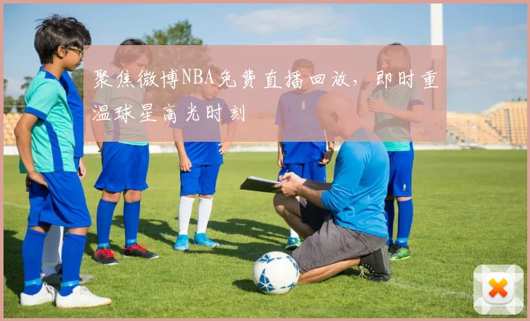 聚焦微博NBA免费直播回放，即时重温球星高光时刻