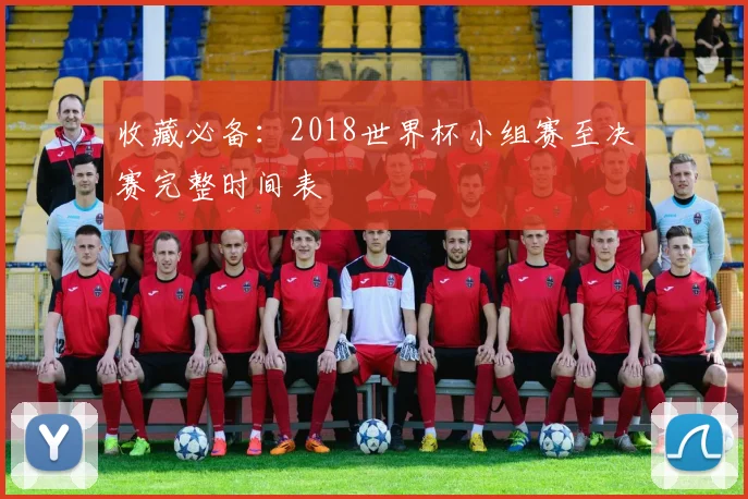 收藏必备：2018世界杯小组赛至决赛完整时间表