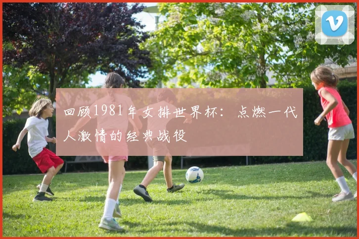 回顾1981年女排世界杯：点燃一代人激情的经典战役