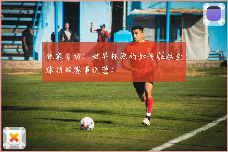 独家专访：世界杯源码如何驱动全球顶级赛事运营？