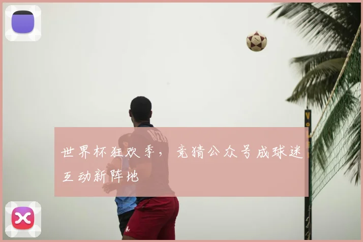 世界杯狂欢季,竞猜公众号成球迷互动新阵地