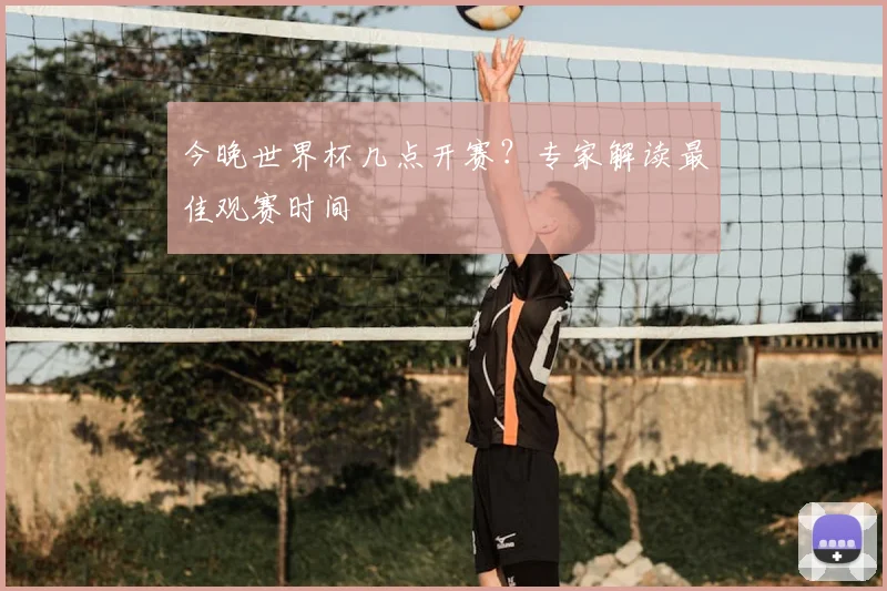 今晚世界杯几点开赛?专家解读最佳观赛时间