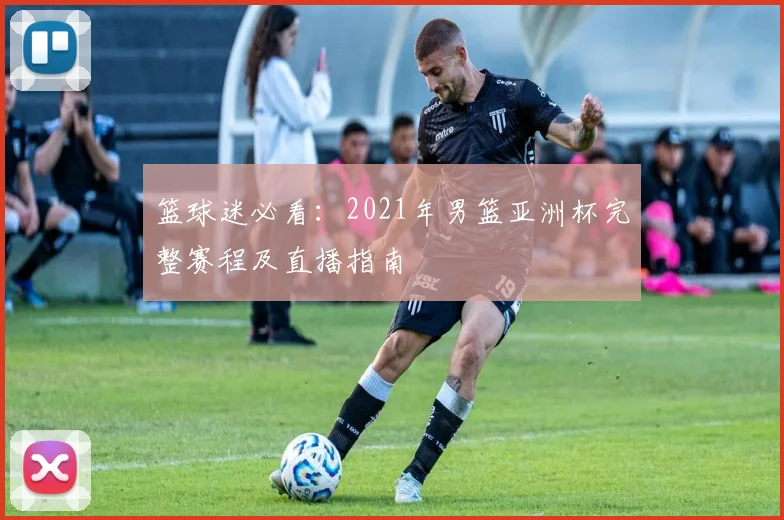 篮球迷必看：2021年男篮亚洲杯完整赛程及直播指南