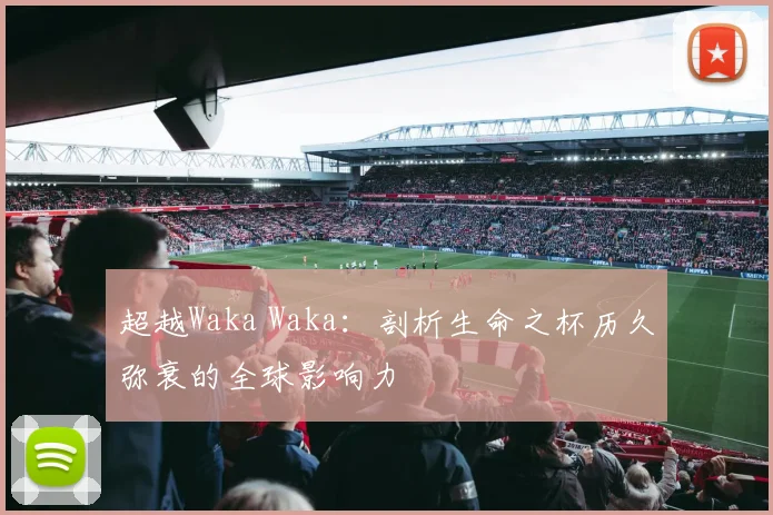 超越Waka Waka：剖析生命之杯历久弥衰的全球影响力