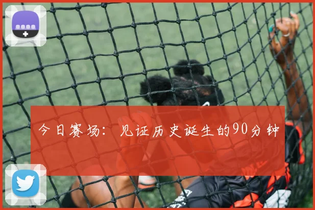 今日赛场:见证历史诞生的90分钟