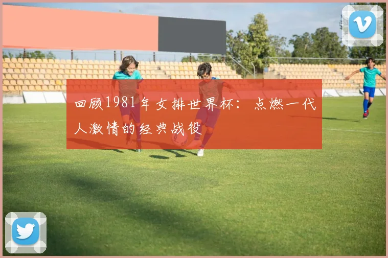 回顾1981年女排世界杯：点燃一代人激情的经典战役