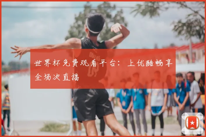 世界杯免费观看平台:上优酷畅享全场次直播
