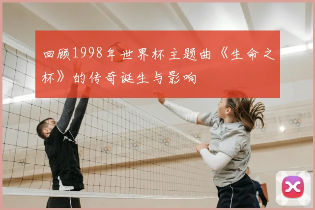 回顾1998年世界杯主题曲《生命之杯》的传奇诞生与影响
