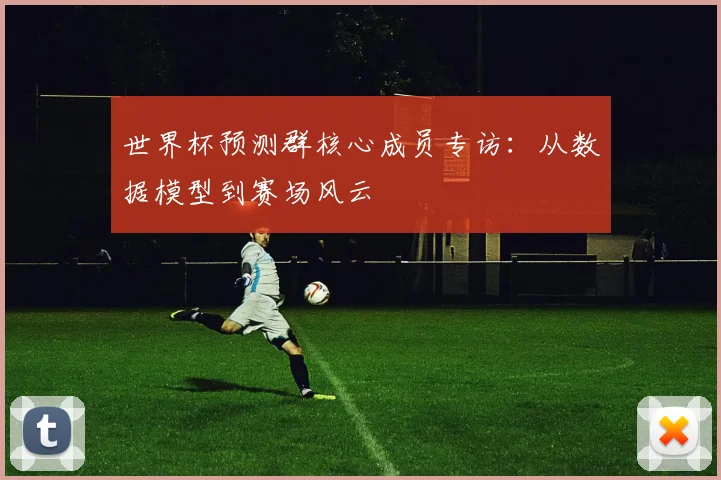 世界杯预测群核心成员专访：从数据模型到赛场风云