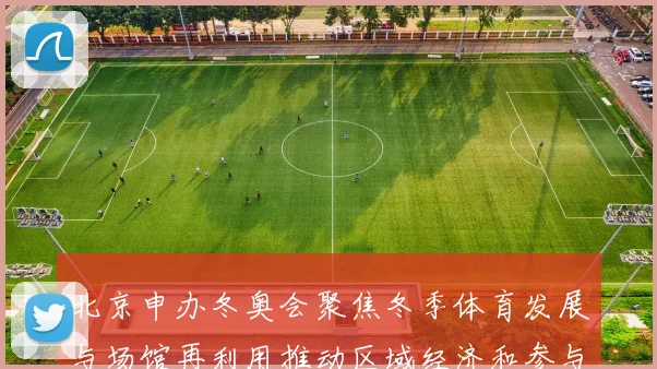 北京申办冬奥会聚焦冬季体育发展与场馆再利用推动区域经济和参与率提升