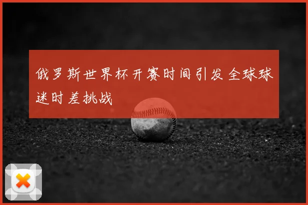 俄罗斯世界杯开赛时间引发全球球迷时差挑战