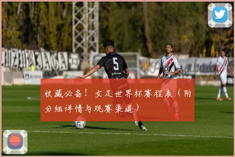 收藏必备！女足世界杯赛程表（附分组详情与观赛渠道）