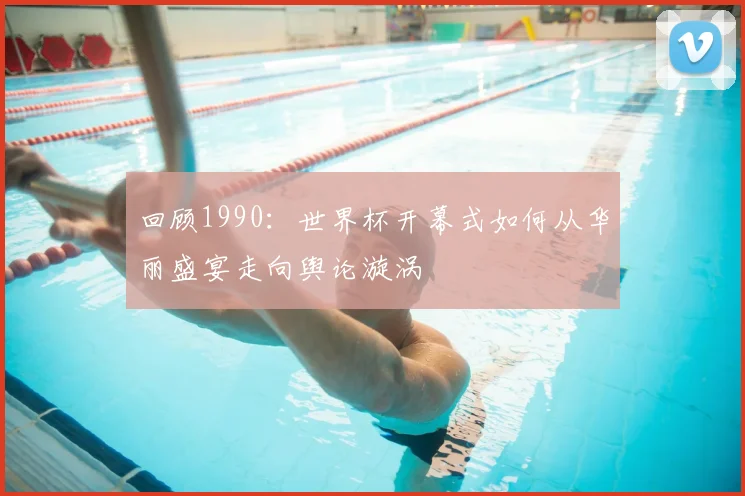 回顾1990：世界杯开幕式如何从华丽盛宴走向舆论漩涡