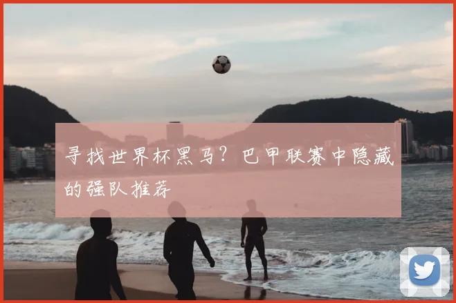 寻找世界杯黑马？巴甲联赛中隐藏的强队推荐
