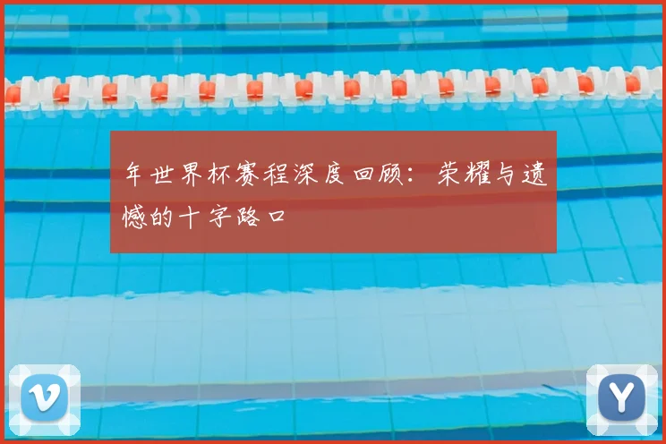 年世界杯赛程深度回顾:荣耀与遗憾的十字路口