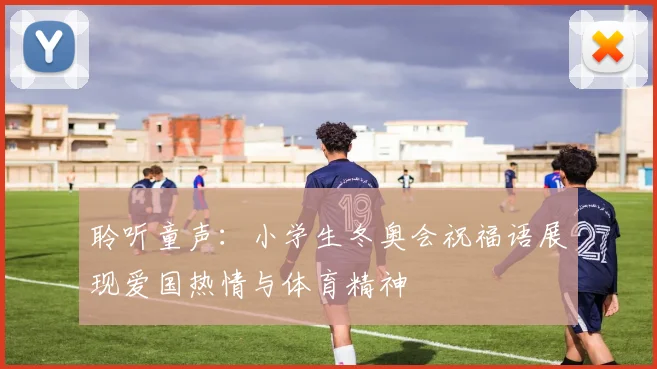 聆听童声：小学生冬奥会祝福语展现爱国热情与体育精神