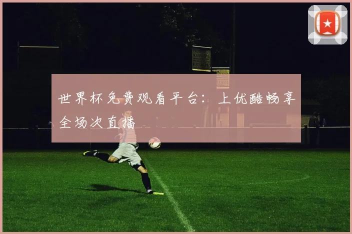 世界杯免费观看平台：上优酷畅享全场次直播
