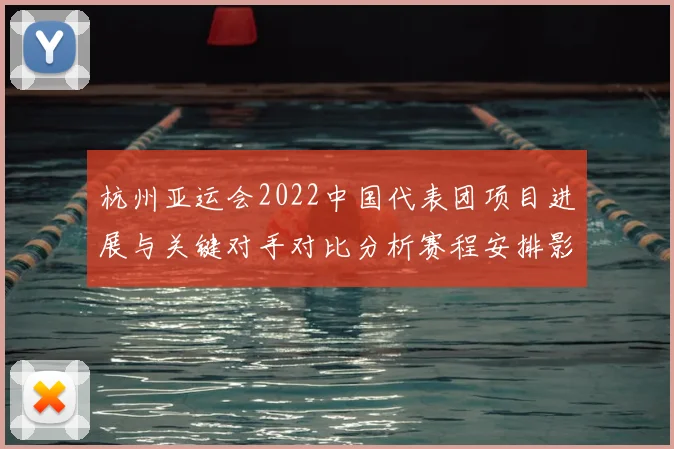 杭州亚运会2022中国代表团项目进展与关键对手对比分析赛程安排影响